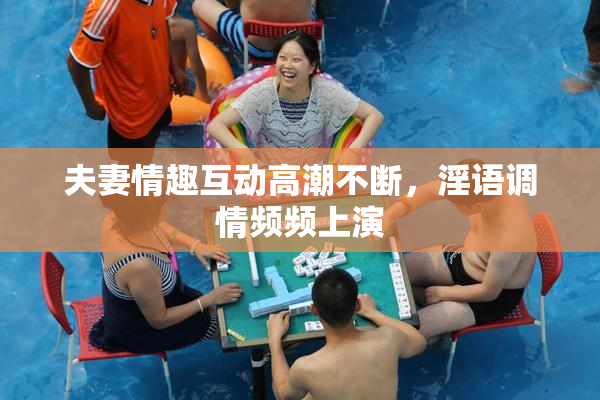 夫妻情趣互动高潮不断，淫语调情频频上演