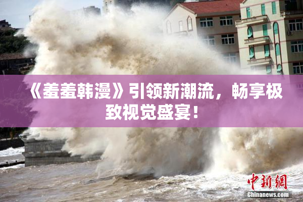 《羞羞韩漫》引领新潮流，畅享极致视觉盛宴！