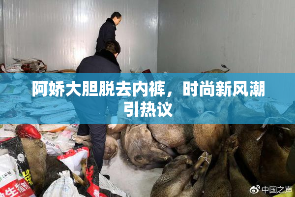 阿娇大胆脱去内裤，时尚新风潮引热议