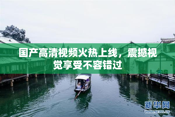 国产高清视频火热上线，震撼视觉享受不容错过