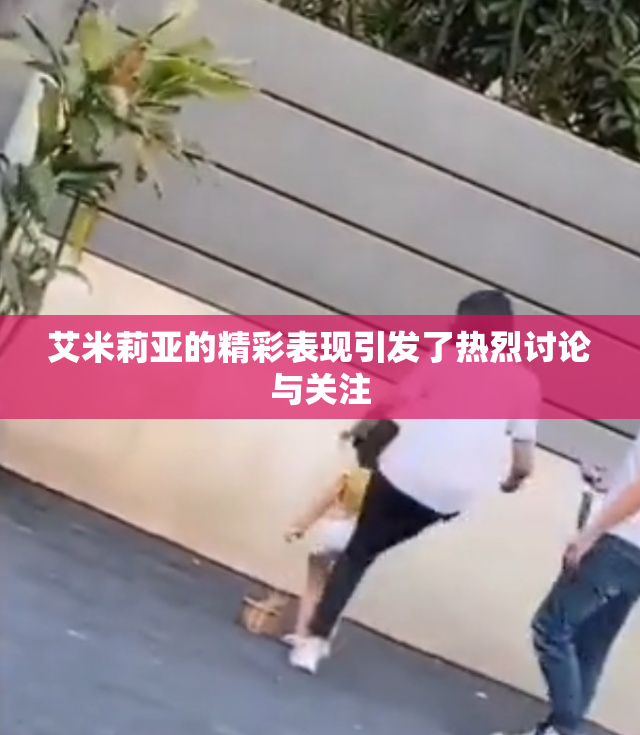 艾米莉亚的精彩表现引发了热烈讨论与关注