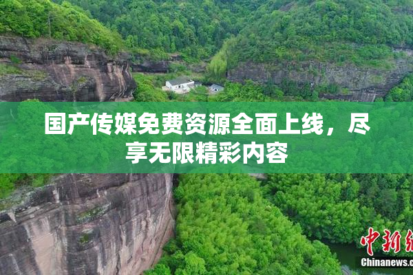 国产传媒免费资源全面上线，尽享无限精彩内容