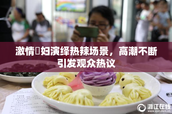 激情婬妇演绎热辣场景，高潮不断引发观众热议