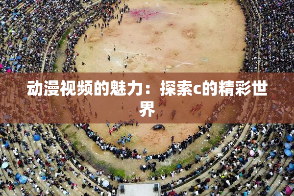 动漫视频的魅力：探索c的精彩世界