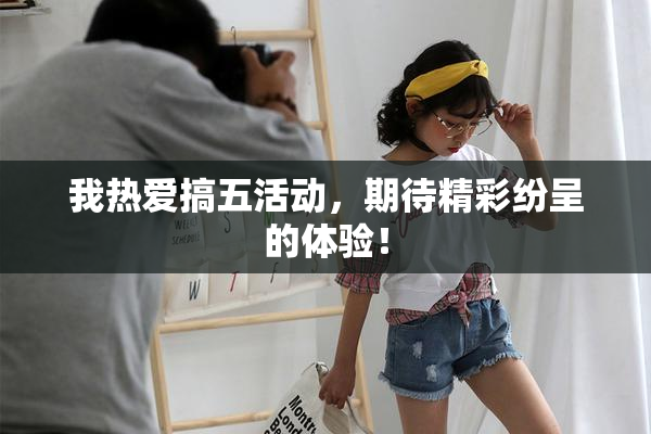 我热爱搞五活动，期待精彩纷呈的体验！