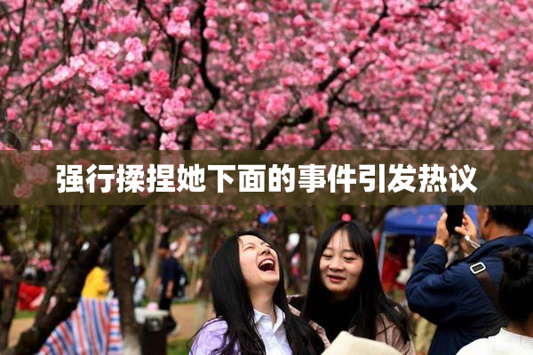 强行揉捏她下面的事件引发热议