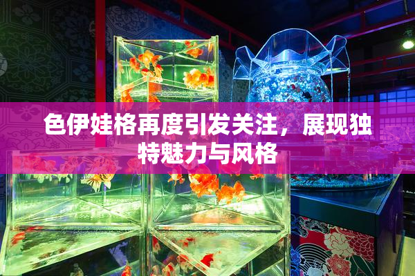 色伊娃格再度引发关注，展现独特魅力与风格