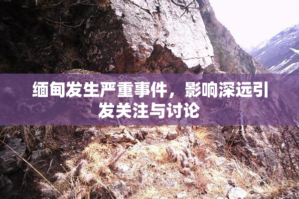 缅甸发生严重事件，影响深远引发关注与讨论