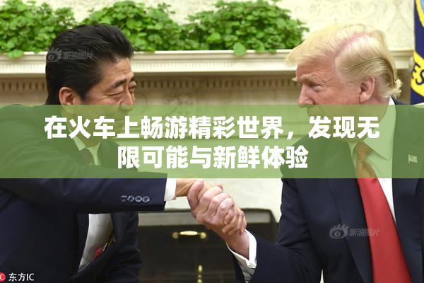 在火车上畅游精彩世界，发现无限可能与新鲜体验