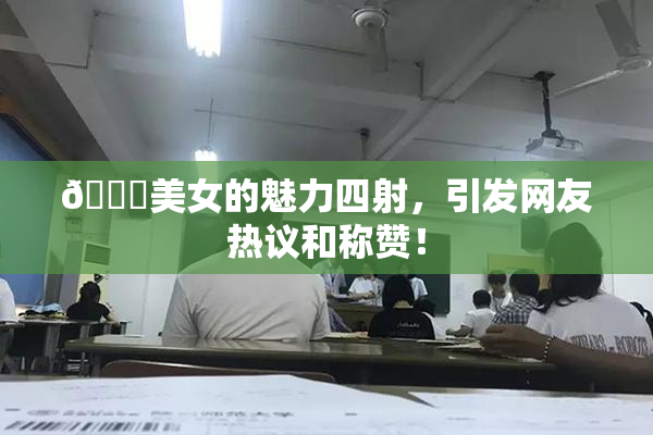 🔞美女的魅力四射，引发网友热议和称赞！