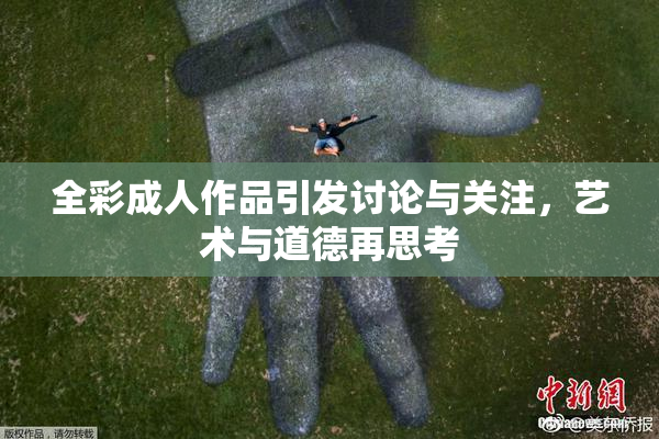 全彩成人作品引发讨论与关注，艺术与道德再思考