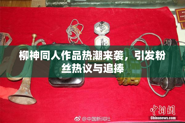 柳神同人作品热潮来袭，引发粉丝热议与追捧