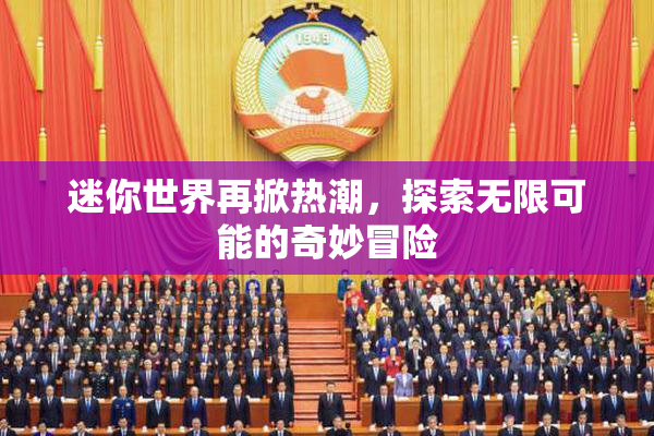 迷你世界再掀热潮，探索无限可能的奇妙冒险