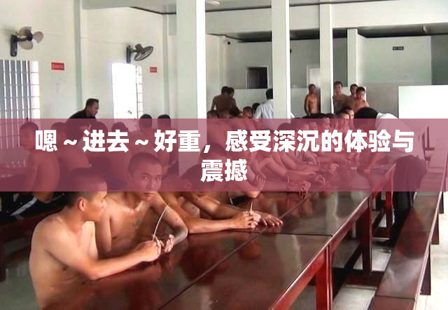 嗯～进去～好重，感受深沉的体验与震撼