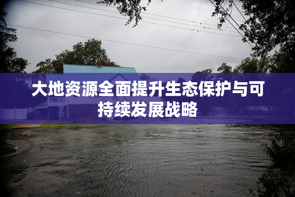 大地资源全面提升生态保护与可持续发展战略