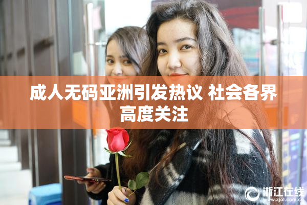 成人无码亚洲引发热议 社会各界高度关注