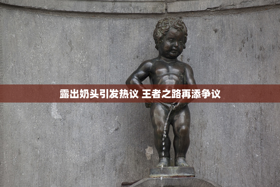露出奶头引发热议 王者之路再添争议