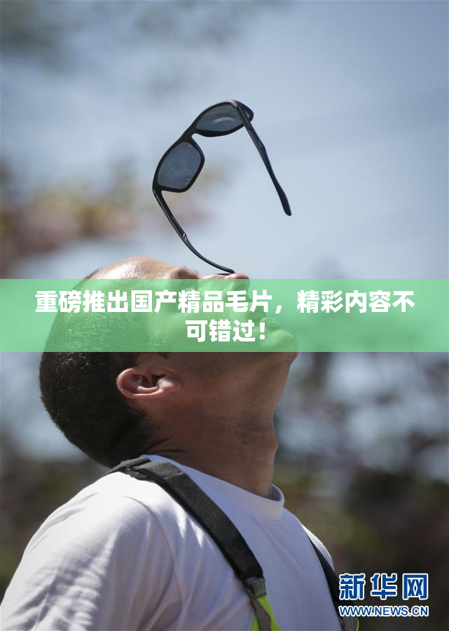重磅推出国产精品毛片，精彩内容不可错过！