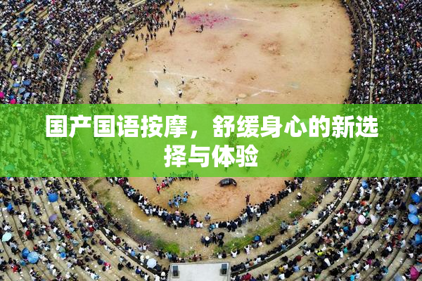 国产国语按摩，舒缓身心的新选择与体验