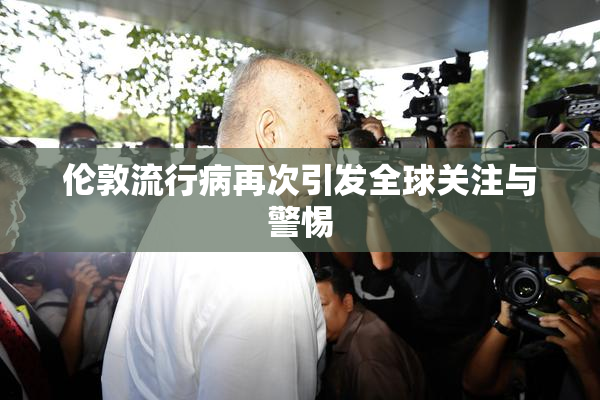 伦敦流行病再次引发全球关注与警惕