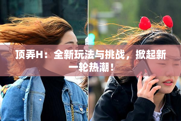顶弄H：全新玩法与挑战，掀起新一轮热潮！
