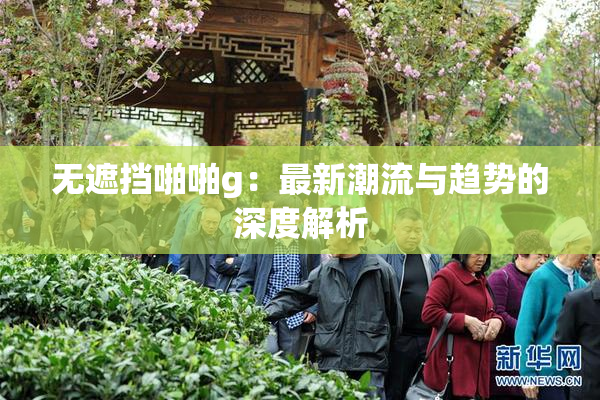 无遮挡啪啪g：最新潮流与趋势的深度解析
