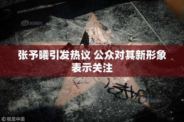 张予曦引发热议 公众对其新形象表示关注