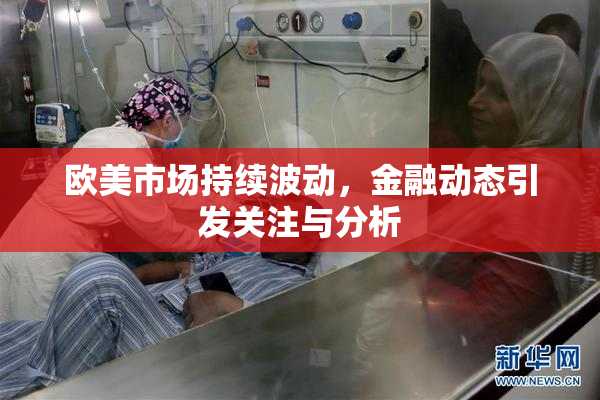 欧美市场持续波动，金融动态引发关注与分析