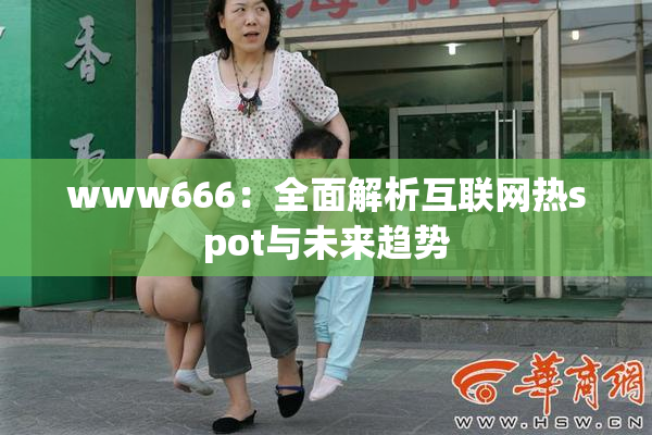 www666：全面解析互联网热spot与未来趋势