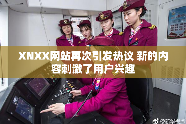XNXX网站再次引发热议 新的内容刺激了用户兴趣