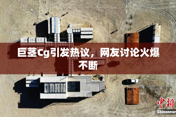 巨茎Cg引发热议，网友讨论火爆不断