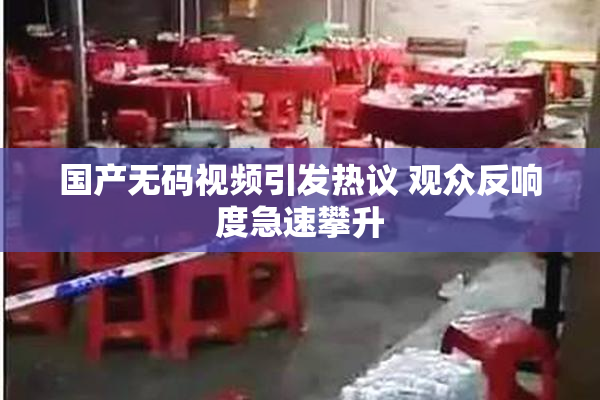 国产无码视频引发热议 观众反响度急速攀升