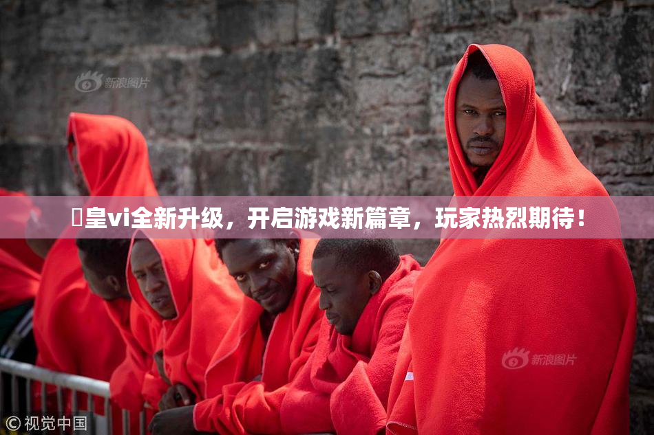 嘼皇vi全新升级，开启游戏新篇章，玩家热烈期待！