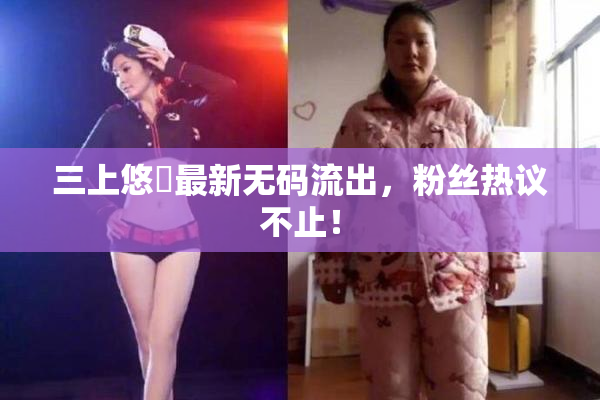 三上悠亜最新无码流出，粉丝热议不止！