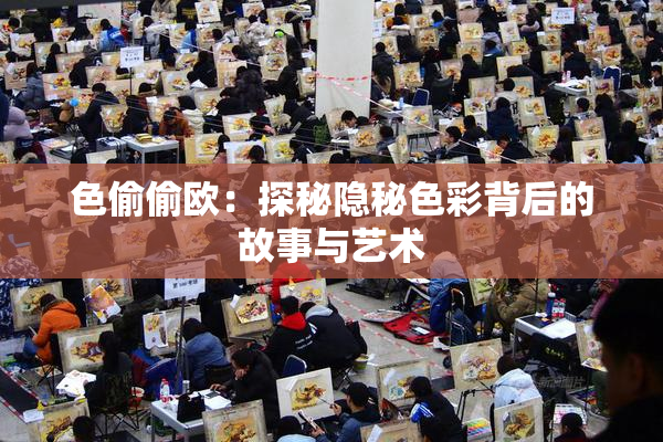 色偷偷欧：探秘隐秘色彩背后的故事与艺术