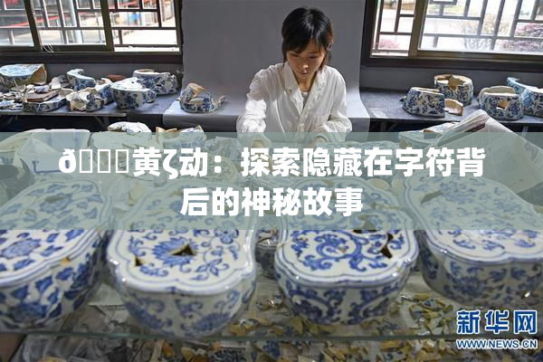 🔞黄ζ动：探索隐藏在字符背后的神秘故事
