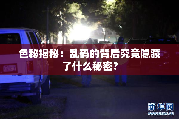 色秘揭秘：乱码的背后究竟隐藏了什么秘密？