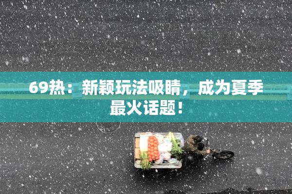 69热：新颖玩法吸睛，成为夏季最火话题！