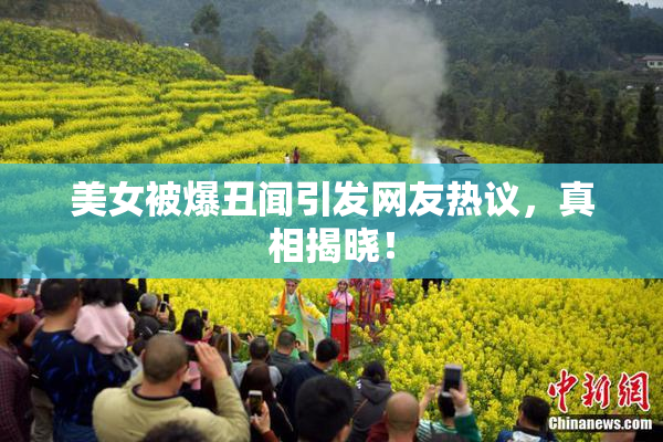 美女被爆丑闻引发网友热议，真相揭晓！