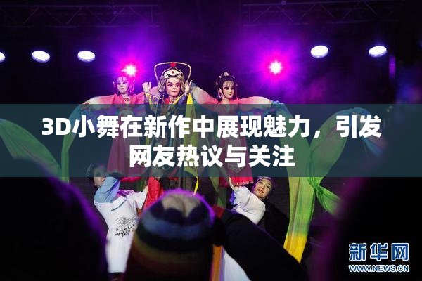 3D小舞在新作中展现魅力，引发网友热议与关注