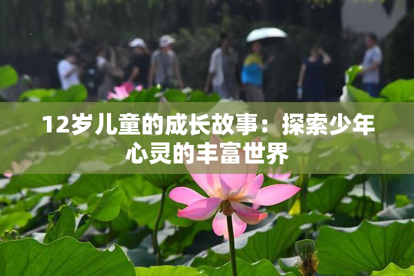 12岁儿童的成长故事：探索少年心灵的丰富世界