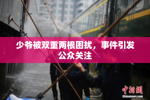 少爷被双重两根困扰，事件引发公众关注