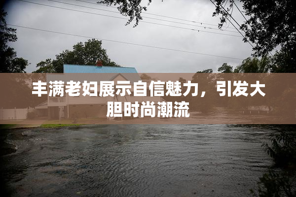 丰满老妇展示自信魅力，引发大胆时尚潮流