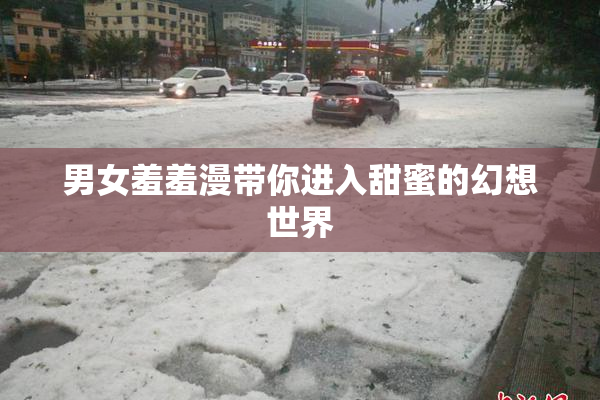 男女羞羞漫带你进入甜蜜的幻想世界
