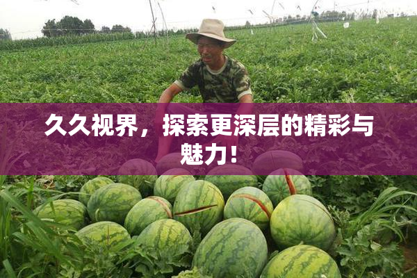 久久视界，探索更深层的精彩与魅力！