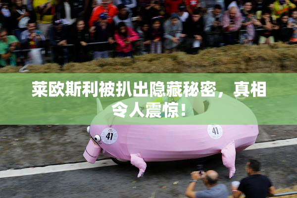 莱欧斯利被扒出隐藏秘密，真相令人震惊！
