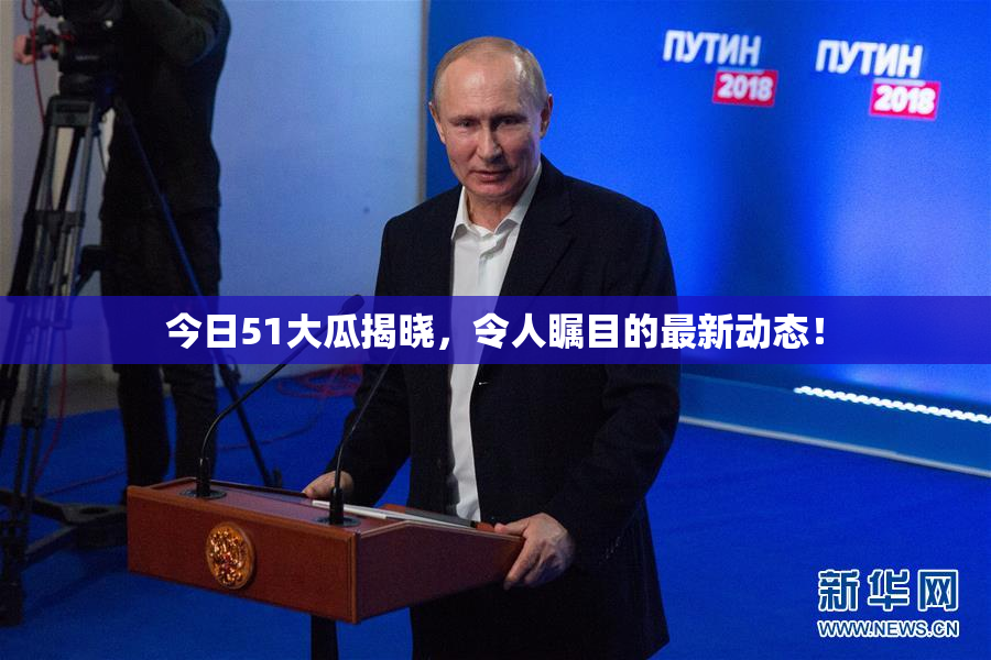 今日51大瓜揭晓，令人瞩目的最新动态！