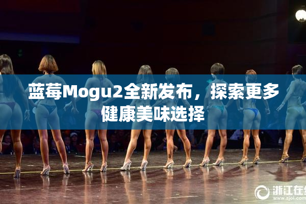 蓝莓Mogu2全新发布，探索更多健康美味选择
