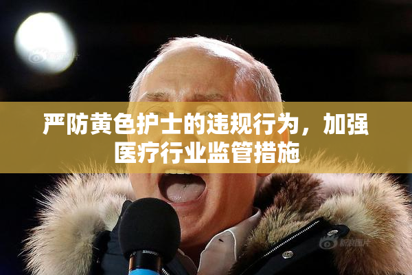 严防黄色护士的违规行为，加强医疗行业监管措施