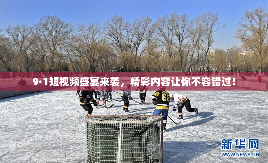 9·1短视频盛宴来袭，精彩内容让你不容错过！